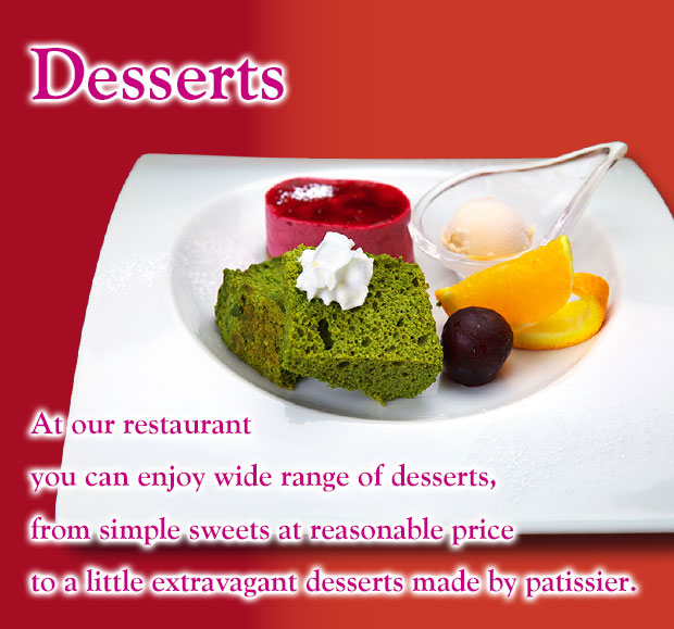 Desserts  At our restaurant you can enjoy wide range of desserts, from simple sweets at reasonable price to a little extravagant desserts made by patissier.