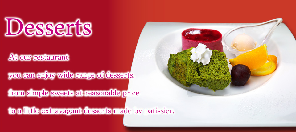 Desserts  At our restaurant you can enjoy wide range of desserts, from simple sweets at reasonable price to a little extravagant desserts made by patissier.